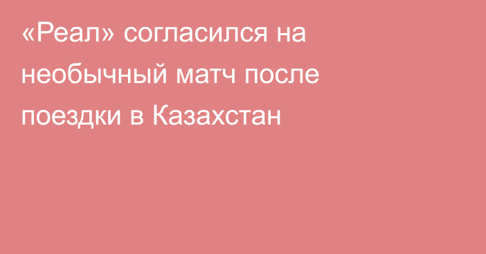 «Реал» согласился на необычный матч после поездки в Казахстан
