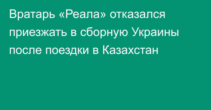 Вратарь «Реала» отказался приезжать в сборную Украины после поездки в Казахстан