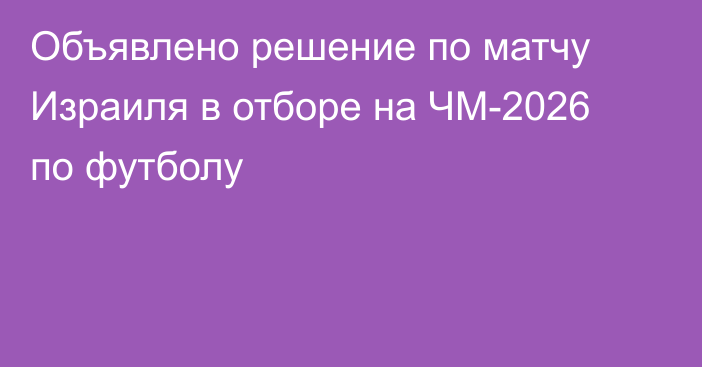 Объявлено решение по матчу Израиля в отборе на ЧМ-2026 по футболу