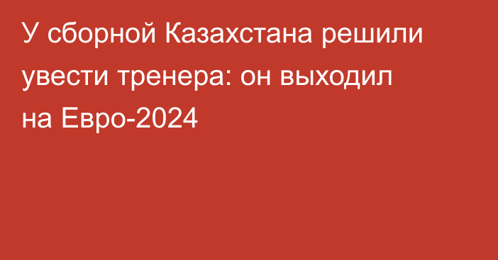 У сборной Казахстана решили увести тренера: он выходил на Евро-2024