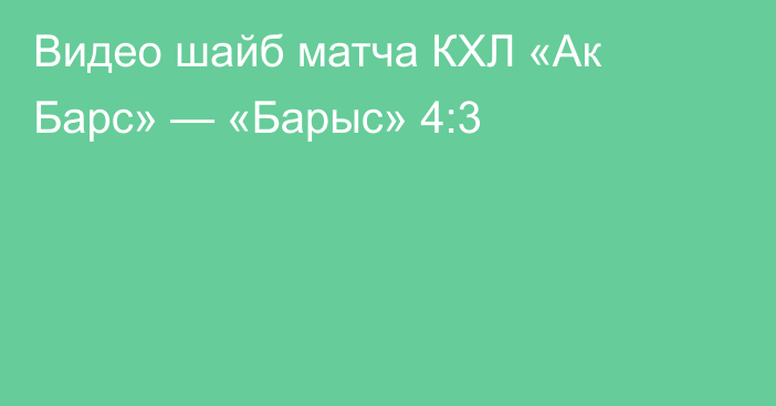 Видео шайб матча КХЛ «Ак Барс» — «Барыс» 4:3