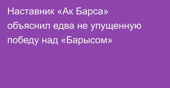 Наставник «Ак Барса» объяснил едва не упущенную победу над «Барысом»