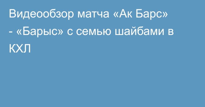 Видеообзор матча «Ак Барс» - «Барыс» с семью шайбами в КХЛ