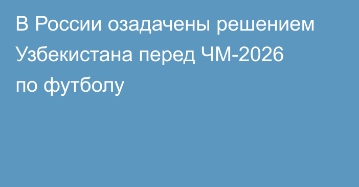 В России озадачены решением Узбекистана перед ЧМ-2026 по футболу