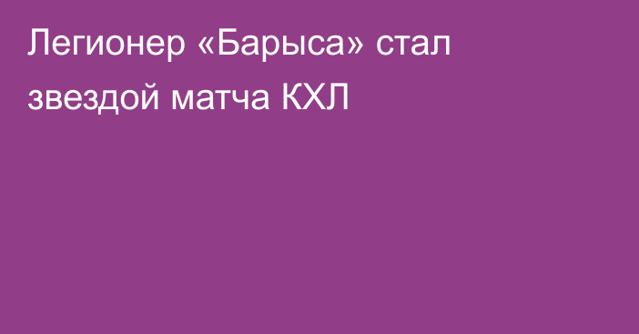 Легионер «Барыса» стал звездой матча КХЛ