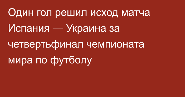 Один гол решил исход матча Испания — Украина за четвертьфинал чемпионата мира по футболу