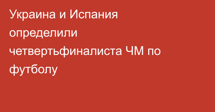 Украина и Испания определили четвертьфиналиста ЧМ по футболу