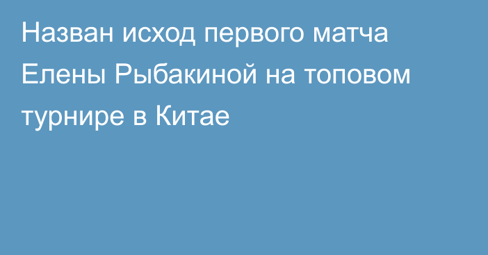 Назван исход первого матча Елены Рыбакиной на топовом турнире в Китае
