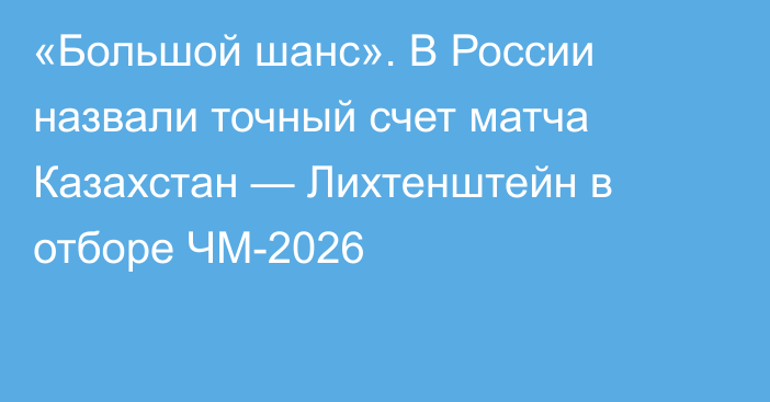 «Большой шанс». В России назвали точный счет матча Казахстан — Лихтенштейн в отборе ЧМ-2026