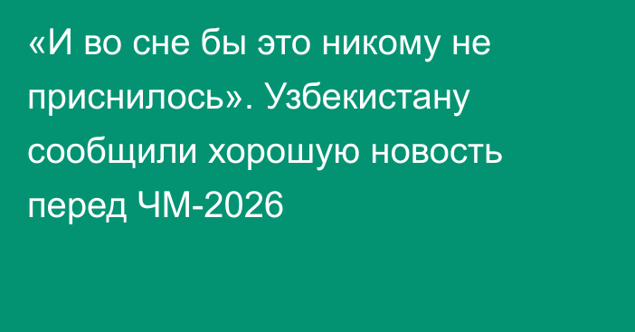 «И во сне бы это никому не приснилось». Узбекистану сообщили хорошую новость перед ЧМ-2026