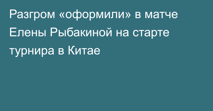 Разгром «оформили» в матче Елены Рыбакиной на старте турнира в Китае
