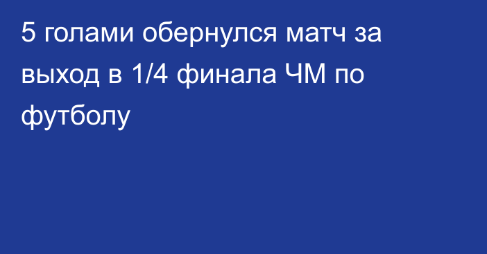 5 голами обернулся матч за выход в 1/4 финала ЧМ по футболу