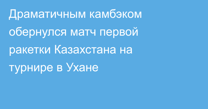 Драматичным камбэком обернулся матч первой ракетки Казахстана на турнире в Ухане