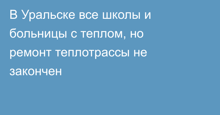 В Уральске все школы и больницы с теплом, но ремонт теплотрассы не закончен