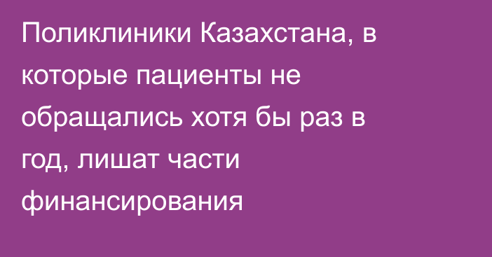 Поликлиники Казахстана, в которые пациенты не обращались хотя бы раз в год, лишат части финансирования