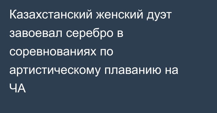 Казахстанский женский дуэт завоевал серебро в соревнованиях по артистическому плаванию на ЧА