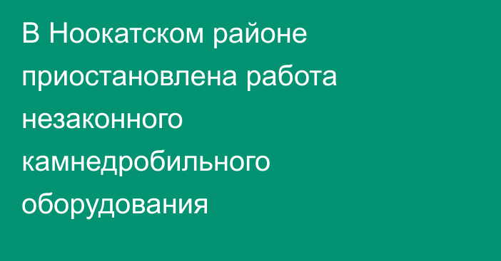 В Ноокатском районе приостановлена работа незаконного камнедробильного оборудования