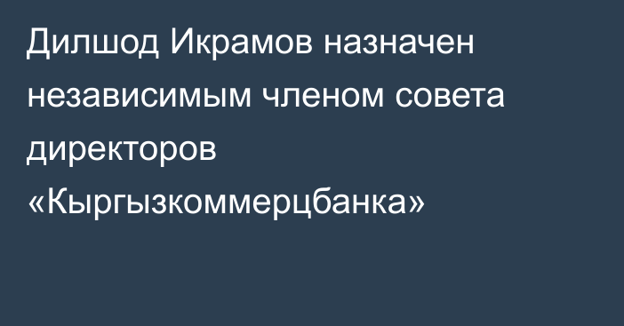 Дилшод Икрамов назначен независимым членом совета директоров «Кыргызкоммерцбанка»
