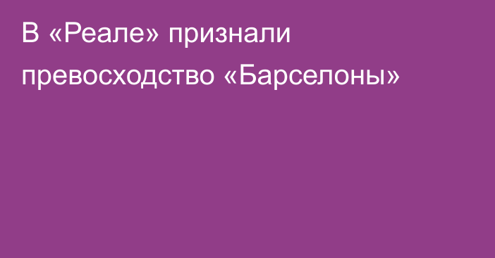В «Реале» признали превосходство «Барселоны»
