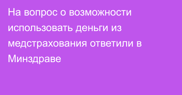 На вопрос о возможности использовать деньги из медстрахования ответили в Минздраве