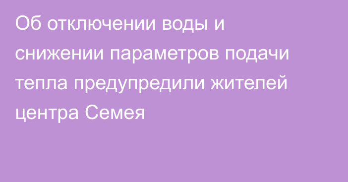 Об отключении воды и снижении параметров подачи тепла предупредили жителей центра Семея