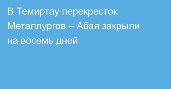 В Темиртау перекресток Металлургов – Абая закрыли на восемь дней