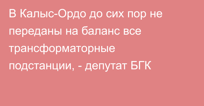В Калыс-Ордо до сих пор не переданы на баланс все трансформаторные подстанции, - депутат БГК