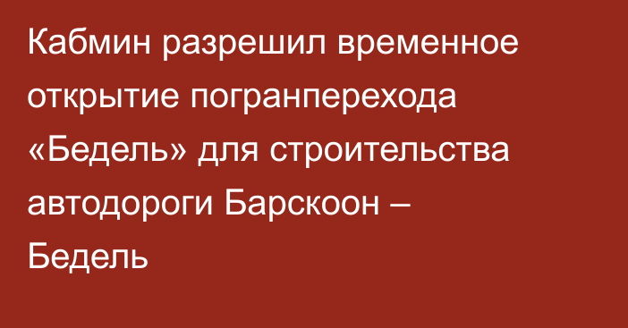 Кабмин разрешил временное открытие погранперехода «Бедель» для строительства автодороги Барскоон – Бедель