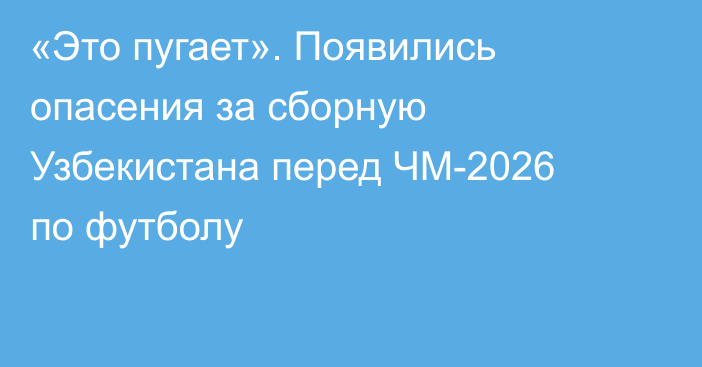 «Это пугает». Появились опасения за сборную Узбекистана перед ЧМ-2026 по футболу