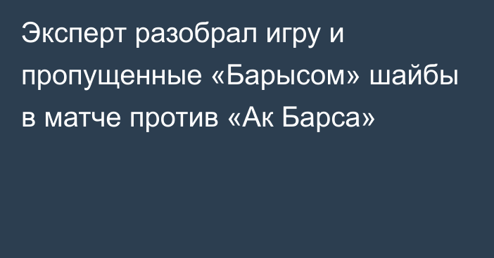 Эксперт разобрал игру и пропущенные «Барысом» шайбы в матче против «Ак Барса»