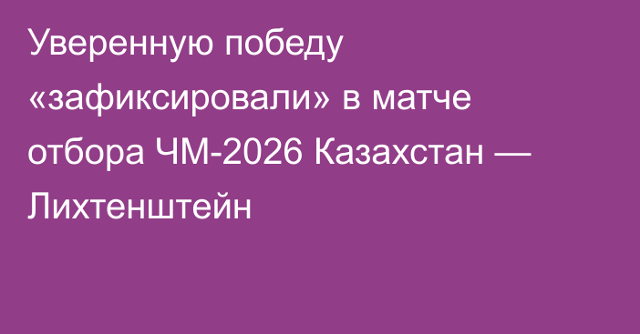 Уверенную победу «зафиксировали» в матче отбора ЧМ-2026 Казахстан — Лихтенштейн