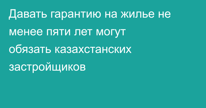 Давать гарантию на жилье не менее пяти лет могут обязать казахстанских застройщиков