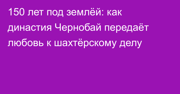 150 лет под землёй: как династия Чернобай передаёт любовь к шахтёрскому делу