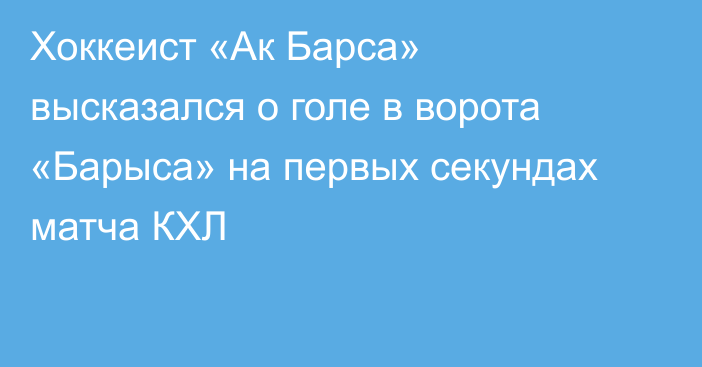 Хоккеист «Ак Барса» высказался о голе в ворота «Барыса» на первых секундах матча КХЛ