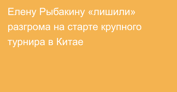 Елену Рыбакину «лишили» разгрома на старте крупного турнира в Китае