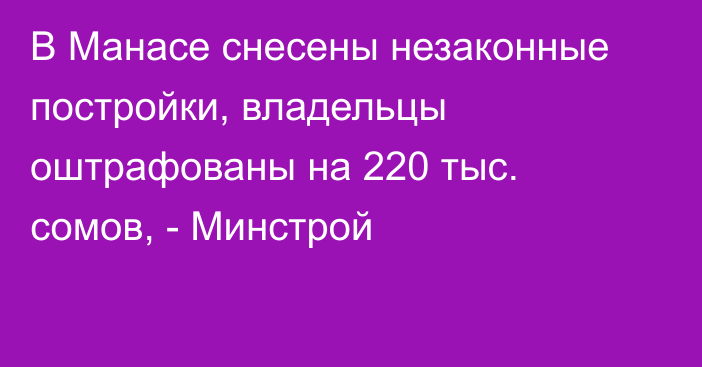 В Манасе снесены незаконные постройки, владельцы оштрафованы на 220 тыс. сомов, - Минстрой