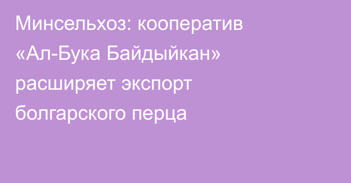 Минсельхоз: кооператив «Ал-Бука Байдыйкан» расширяет экспорт болгарского перца