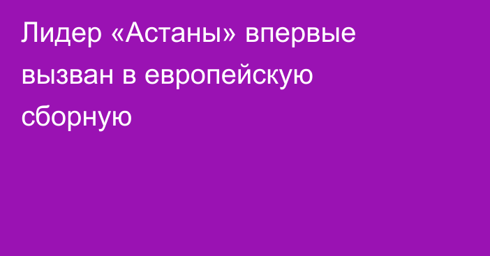 Лидер «Астаны» впервые вызван в европейскую сборную