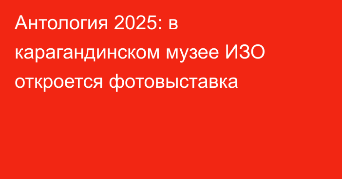 Антология 2025: в карагандинском музее ИЗО откроется фотовыставка