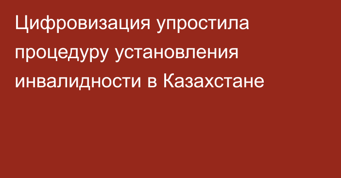 Цифровизация упростила процедуру установления инвалидности в Казахстане