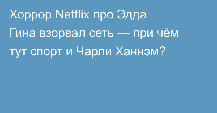 Хоррор Netflix про Эдда Гина взорвал сеть — при чём тут спорт и Чарли Ханнэм?