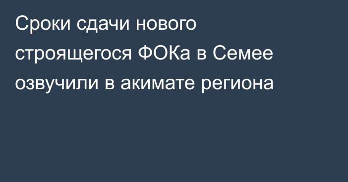 Сроки сдачи нового строящегося ФОКа в Семее озвучили в акимате региона