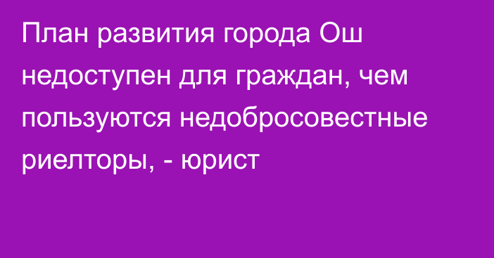 План развития города Ош недоступен для граждан, чем пользуются недобросовестные риелторы, - юрист