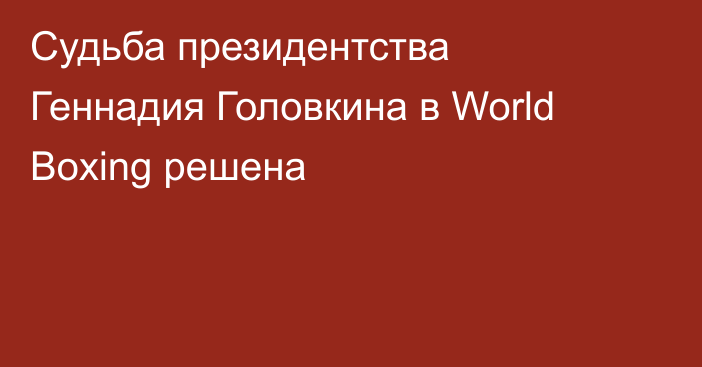 Судьба президентства Геннадия Головкина в World Boxing решена