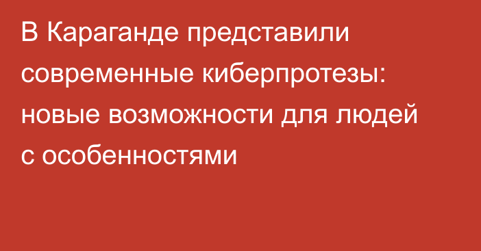 В Караганде представили современные киберпротезы: новые возможности для людей с особенностями