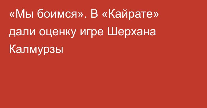 «Мы боимся». В «Кайрате» дали оценку игре Шерхана Калмурзы