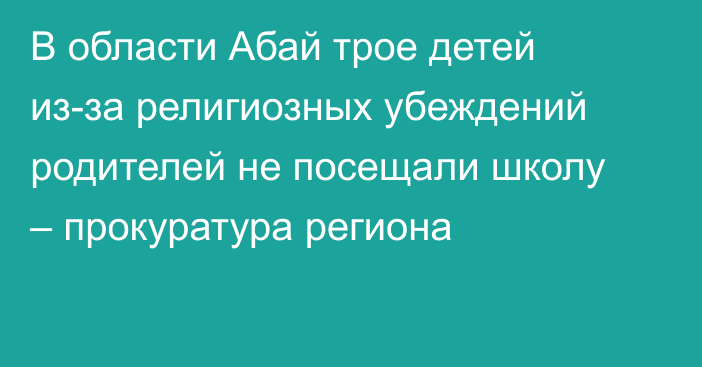В области Абай трое детей из-за религиозных убеждений родителей не посещали школу – прокуратура региона