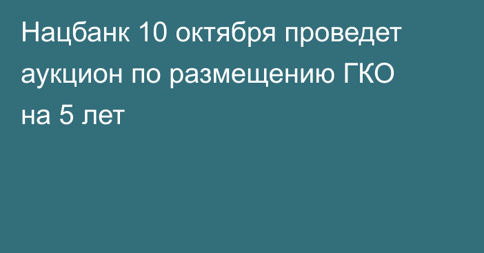 Нацбанк 10 октября проведет аукцион по размещению ГКО на 5 лет