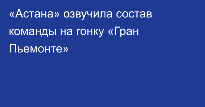 «Астана» озвучила состав команды на гонку «Гран Пьемонте»