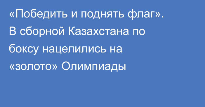 «Победить и поднять флаг». В сборной Казахстана по боксу нацелились на «золото» Олимпиады